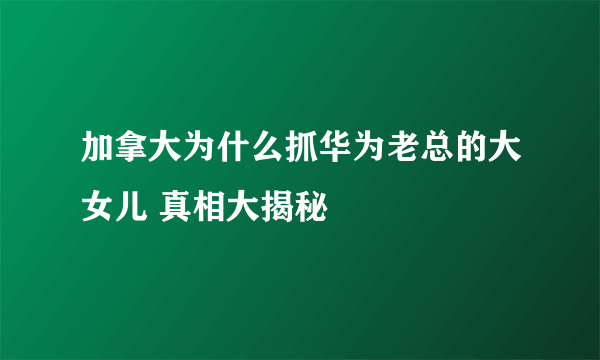 加拿大为什么抓华为老总的大女儿 真相大揭秘