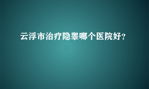 云浮市治疗隐睾哪个医院好？