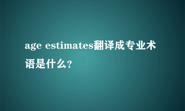 age estimates翻译成专业术语是什么？