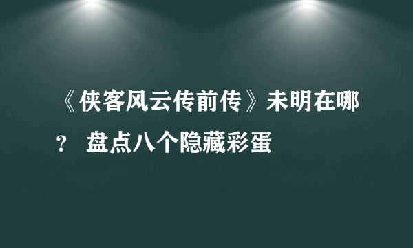 《侠客风云传前传》未明在哪？ 盘点八个隐藏彩蛋