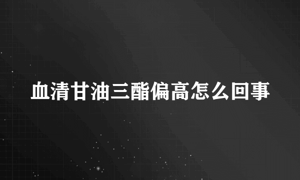 血清甘油三酯偏高怎么回事