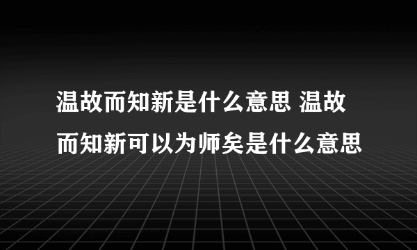 温故而知新是什么意思 温故而知新可以为师矣是什么意思