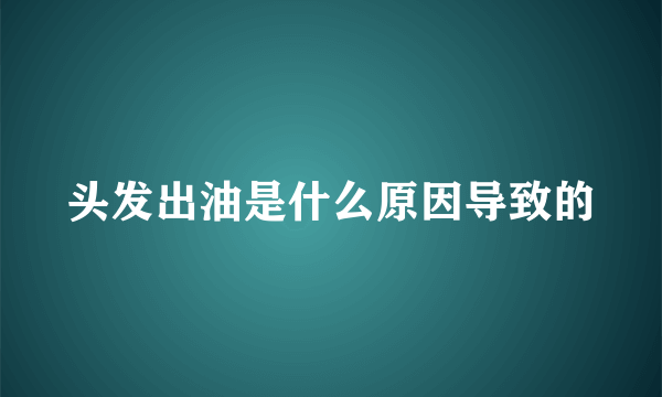 头发出油是什么原因导致的