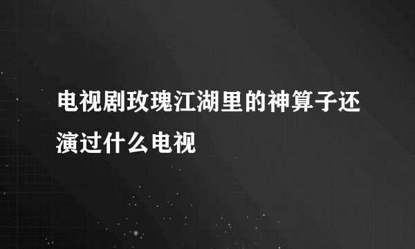 电视剧玫瑰江湖里的神算子还演过什么电视