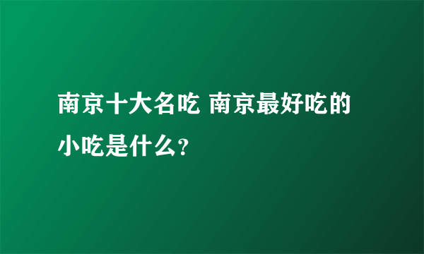 南京十大名吃 南京最好吃的小吃是什么？