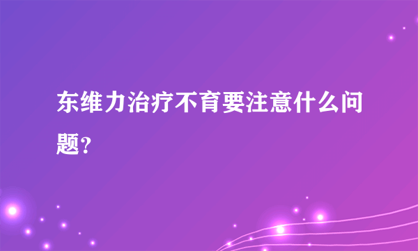 东维力治疗不育要注意什么问题？