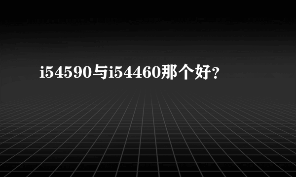 i54590与i54460那个好？