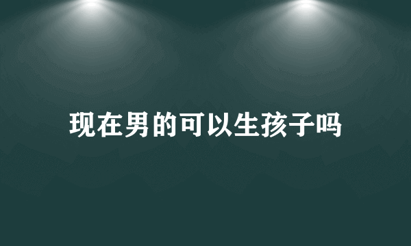 现在男的可以生孩子吗