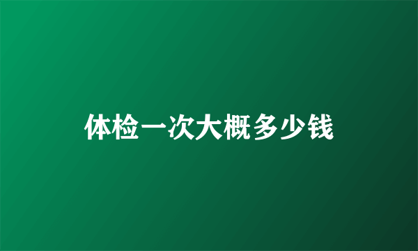 体检一次大概多少钱