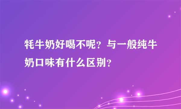 牦牛奶好喝不呢？与一般纯牛奶口味有什么区别？