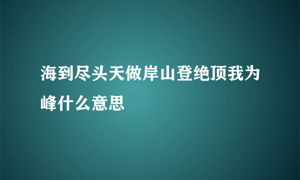 海到尽头天做岸山登绝顶我为峰什么意思