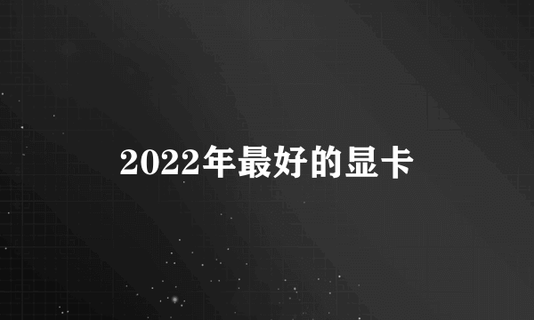 2022年最好的显卡