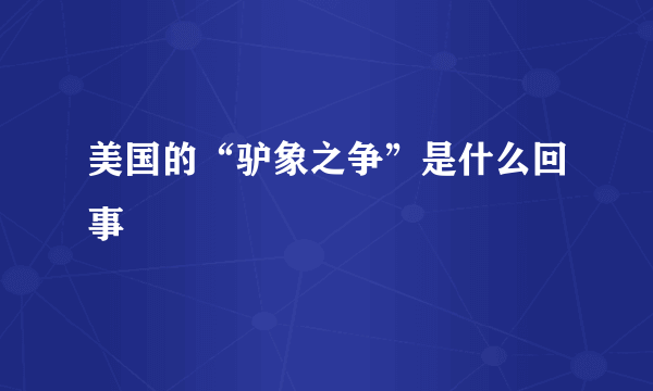 美国的“驴象之争”是什么回事