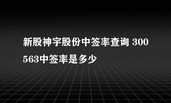 新股神宇股份中签率查询 300563中签率是多少