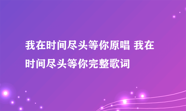 我在时间尽头等你原唱 我在时间尽头等你完整歌词