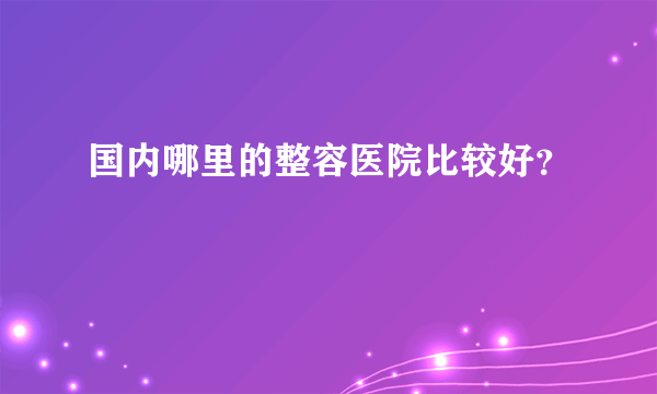 国内哪里的整容医院比较好？