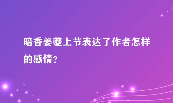 暗香姜夔上节表达了作者怎样的感情？