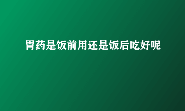 胃药是饭前用还是饭后吃好呢