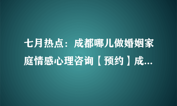 七月热点：成都哪儿做婚姻家庭情感心理咨询【预约】成都棕南医院