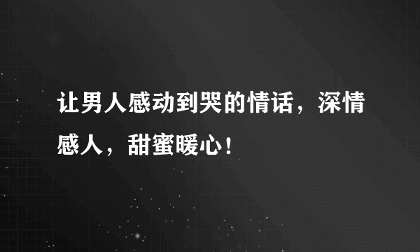 让男人感动到哭的情话，深情感人，甜蜜暖心！