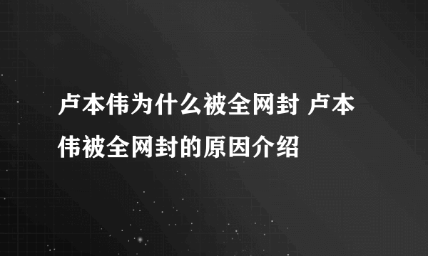 卢本伟为什么被全网封 卢本伟被全网封的原因介绍