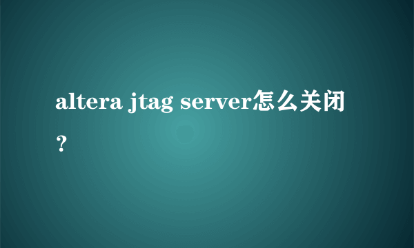 altera jtag server怎么关闭？