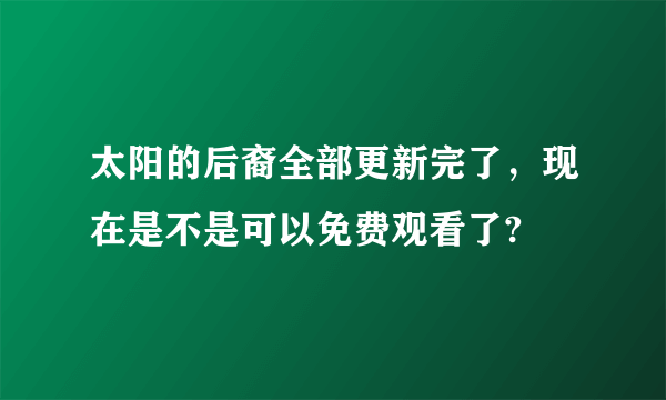 太阳的后裔全部更新完了，现在是不是可以免费观看了?