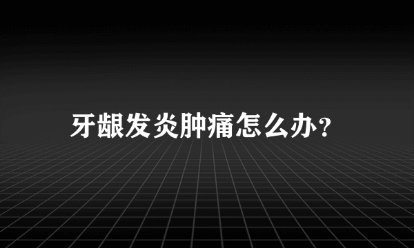 牙龈发炎肿痛怎么办？