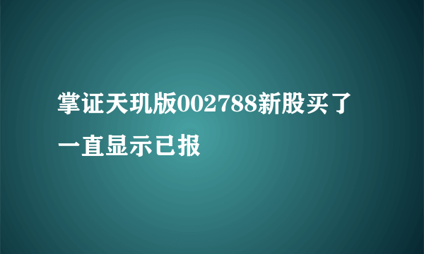 掌证天玑版002788新股买了一直显示已报