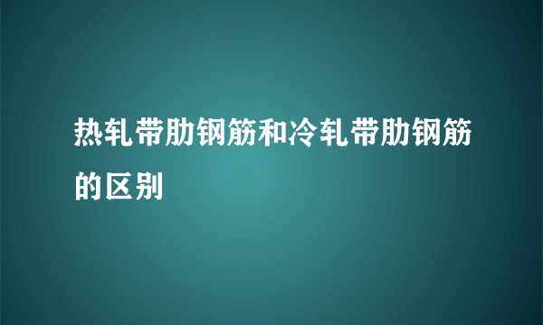 热轧带肋钢筋和冷轧带肋钢筋的区别