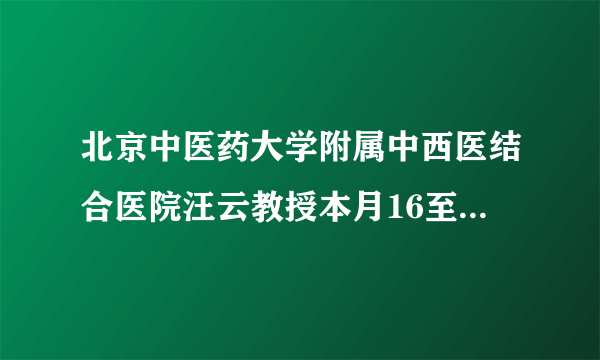 北京中医药大学附属中西医结合医院汪云教授本月16至17日来院会诊