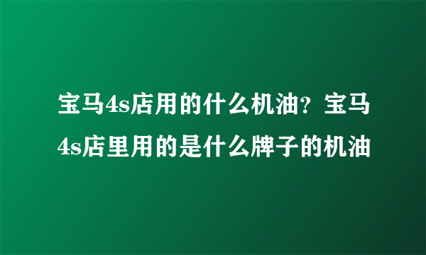 宝马4s店用的什么机油？宝马4s店里用的是什么牌子的机油