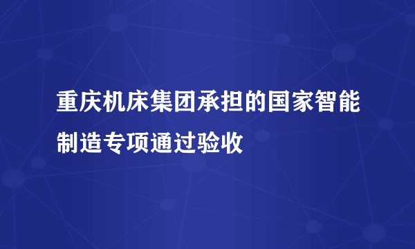 重庆机床集团承担的国家智能制造专项通过验收