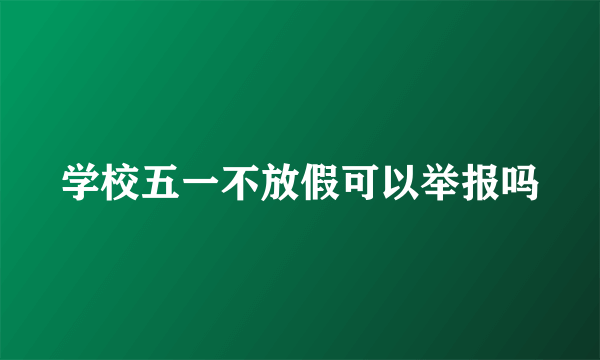 学校五一不放假可以举报吗