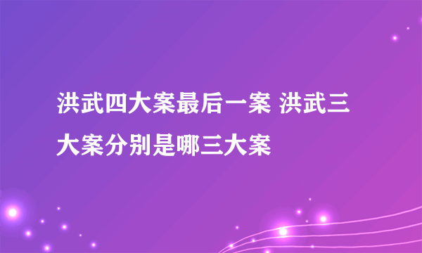 洪武四大案最后一案 洪武三大案分别是哪三大案