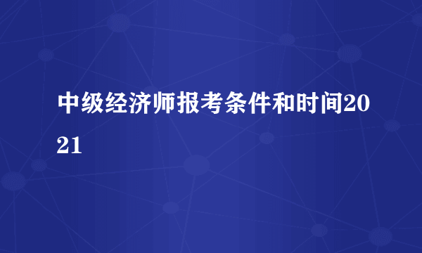 中级经济师报考条件和时间2021