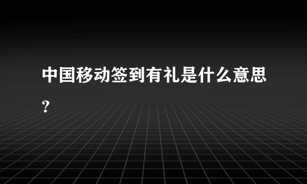 中国移动签到有礼是什么意思？