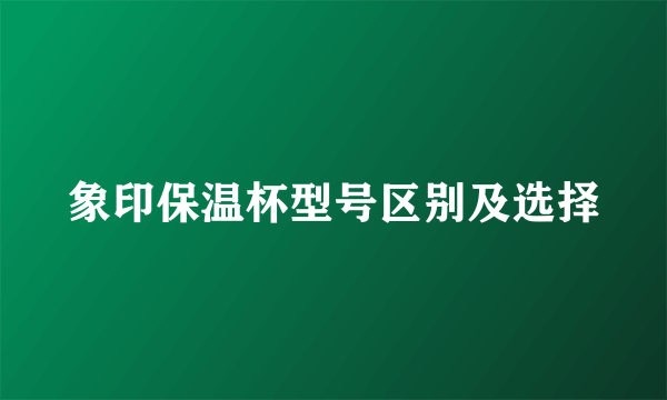 象印保温杯型号区别及选择