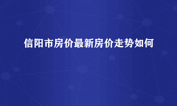 信阳市房价最新房价走势如何