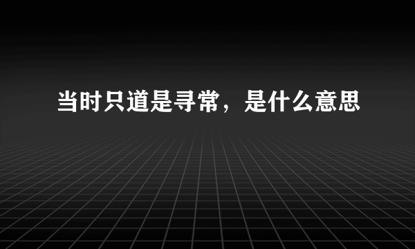 当时只道是寻常，是什么意思