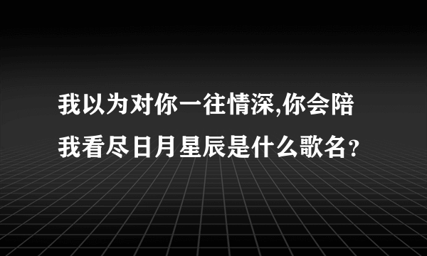 我以为对你一往情深,你会陪我看尽日月星辰是什么歌名？