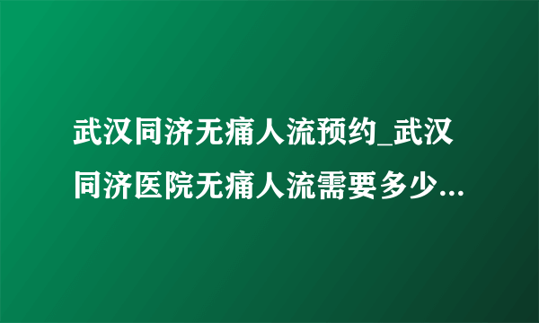 武汉同济无痛人流预约_武汉同济医院无痛人流需要多少钱大概多少钱?