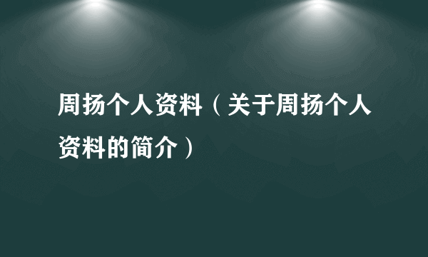 周扬个人资料（关于周扬个人资料的简介）