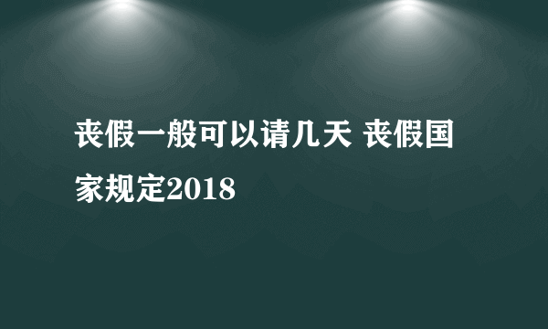 丧假一般可以请几天 丧假国家规定2018