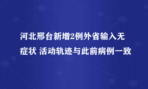 河北邢台新增2例外省输入无症状 活动轨迹与此前病例一致