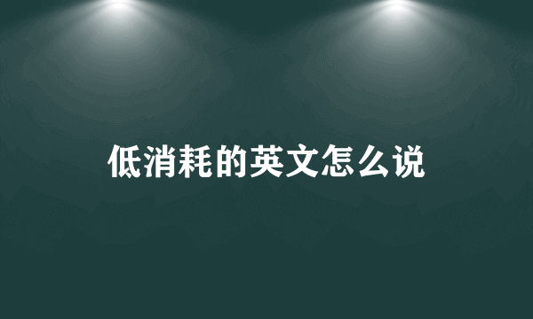 低消耗的英文怎么说