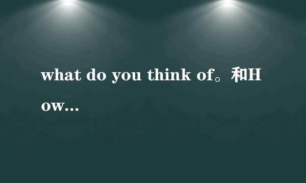 what do you think of。和How do you think of……的区别？