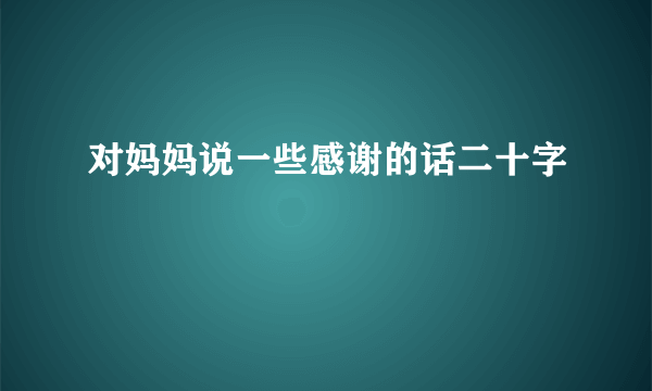 对妈妈说一些感谢的话二十字