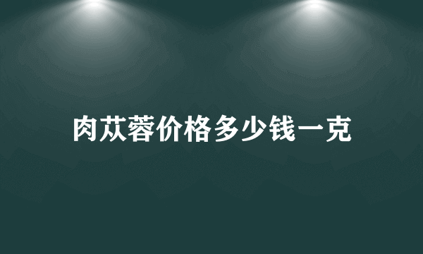 肉苁蓉价格多少钱一克