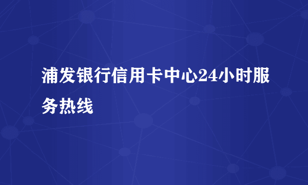 浦发银行信用卡中心24小时服务热线